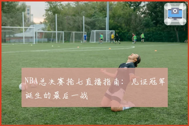 NBA总决赛抢七直播指南：见证冠军诞生的最后一战