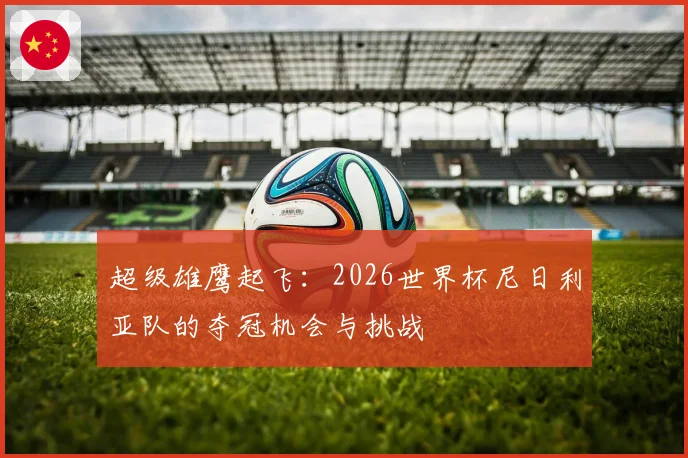 超级雄鹰起飞：2026世界杯尼日利亚队的夺冠机会与挑战