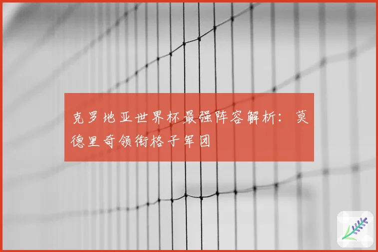 克罗地亚世界杯最强阵容解析：莫德里奇领衔格子军团