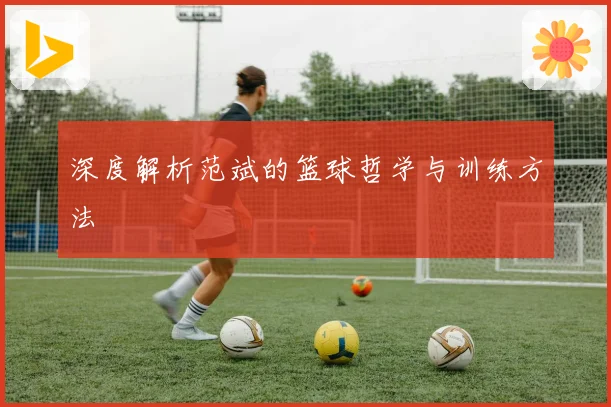 深度解析范斌的篮球哲学与训练方法