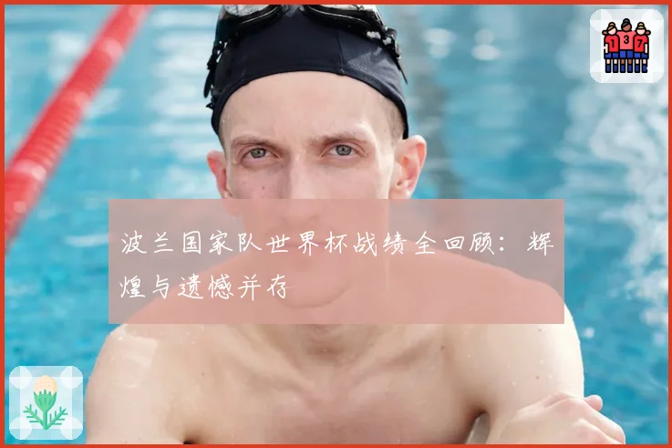 波兰国家队世界杯战绩全回顾：辉煌与遗憾并存