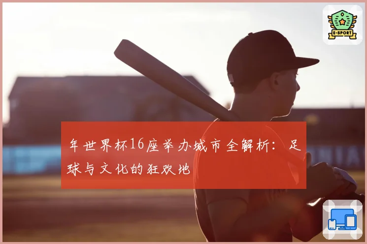 年世界杯16座举办城市全解析：足球与文化的狂欢地
