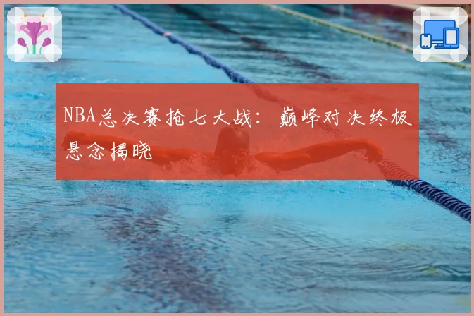 NBA总决赛抢七大战:巅峰对决终极悬念揭晓