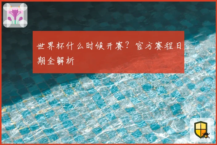 世界杯什么时候开赛？官方赛程日期全解析