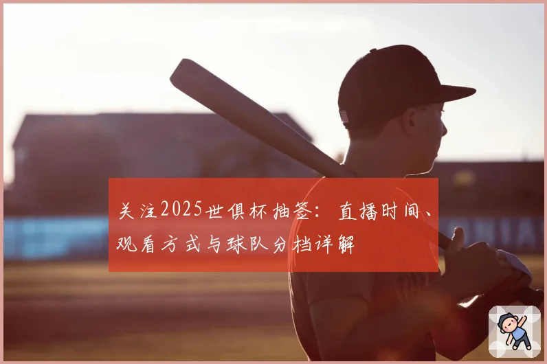 关注2025世俱杯抽签:直播时间、观看方式与球队分档详解