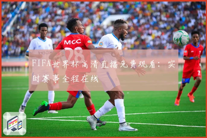 FIFA世界杯高清直播免费观看：实时赛事全程在线