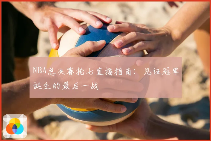 NBA总决赛抢七直播指南：见证冠军诞生的最后一战