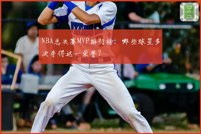 NBA总决赛MVP排行榜：哪些球星多次夺得这一荣誉？
