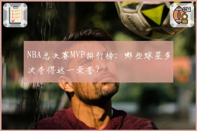 NBA总决赛MVP排行榜：哪些球星多次夺得这一荣誉？