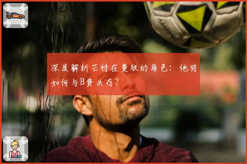 深度解析芒特在曼联的角色：他将如何与B费共存？