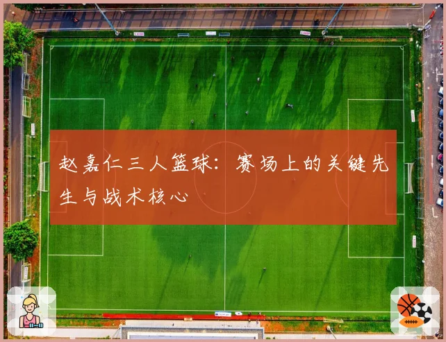 赵嘉仁三人篮球：赛场上的关键先生与战术核心